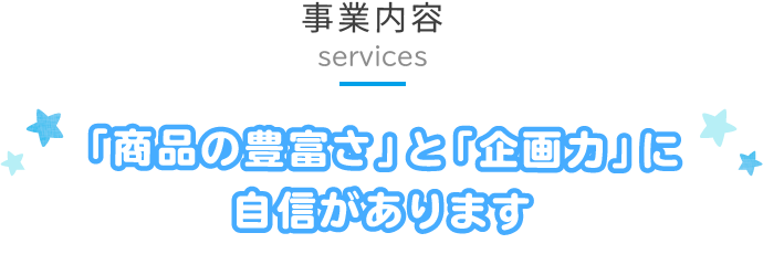 事業内容　「商品の豊富さ」と「企画力」に自信があります